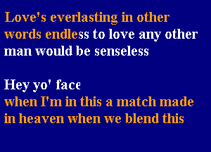 Love's everlasting in other
words endless to love any other
man would be senseless

Hey yo' face
When I'm in this a match made
in heaven When we blend this