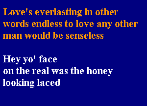 Love's everlasting in other
words endless to love any other
man would be senseless

Hey yo' face
on the real was the honey
looking laced