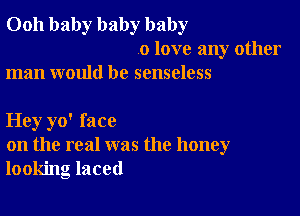 0011 baby baby baby
0 love any other
man would be senseless

Hey yo' face
on the real was the honey
looking laced