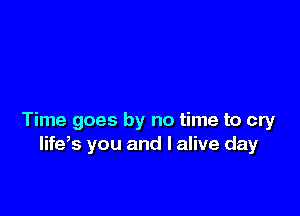 Time goes by no time to cry
life s you and l alive day