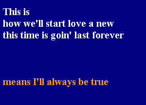 This is
how we'll start love a new
this time is goin' last forever

means I'll always be true