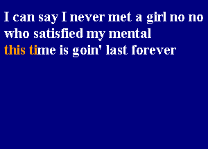 I can say I never met a girl no no
Who satisfled my mental
this time is goin' last forever