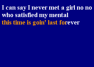 I can say I never met a girl no no
Who satisfled my mental
this time is goin' last forever