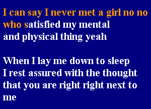 I can say I never met a girl no no
Who satisfled my mental
and physical thing oyeah

When I lay me down to sleep

I rest assured With the thought
that you are right right next to
me