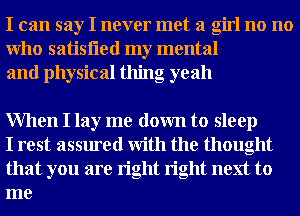 I can say I never met a girl no no
Who satisfled my mental
and physical thing oyeah

When I lay me down to sleep

I rest assured With the thought
that you are right right next to
me