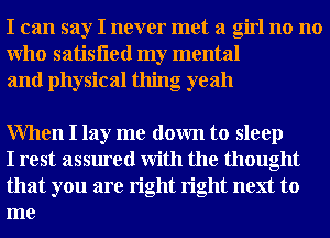 I can say I never met a girl no no
Who satisfled my mental
and physical thing oyeah

When I lay me down to sleep

I rest assured With the thought
that you are right right next to
me