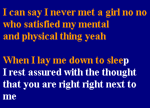 I can say I never met a girl no no
Who satisfled my mental
and physical thing oyeah

When I lay me down to sleep

I rest assured With the thought
that you are right right next to
me