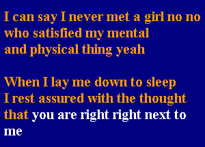 I can say I never met a girl no no
Who satisfled my mental
and physical thing oyeah

When I lay me down to sleep

I rest assured With the thought
that you are right right next to
me