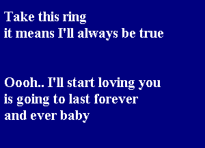 Take this ring
it means I'll always be true

00011.. I'll start loving you
is going to last forever
and ever baby