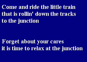 Come and ride the little train
that is rollin' down the tracks

to the junction

Forget about your cares
it is time to relax at the junction