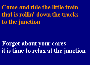 Come and ride the little train
that is rollin' down the tracks

to the junction

Forget about your cares
it is time to relax at the junction