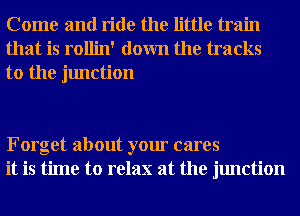 Come and ride the little train
that is rollin' down the tracks

to the junction

Forget about your cares
it is time to relax at the junction