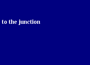 to the junction