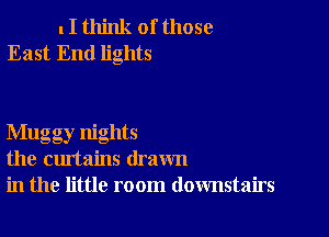 I I think of those
East End lights

Mugg ,nights
the curtains drawn
in the little room downstairs