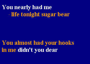 You nearly had me
- life tonight sugar hear

You almost had your hooks
in me didn't you dear