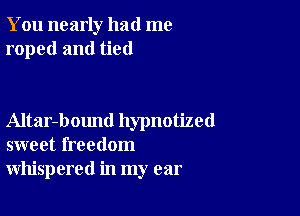 You nearly had me
roped and tied

Altar-bound hypnotized
sweet freedom
whispered in my ear