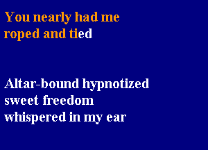 You nearly had me
roped and tied

Altar-bound hypnotized
sweet freedom
whispered in my ear