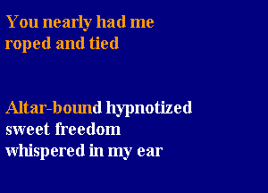 You nearly had me
roped and tied

Altar-bound hypnotized
sweet freedom
whispered in my ear