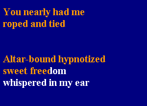 You nearly had me
roped and tied

Altar-bound hypnotized
sweet freedom
whispered in my ear