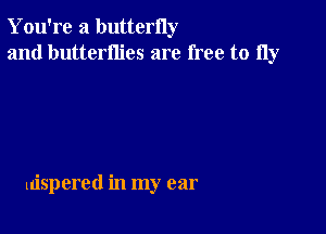 You're a butterny
and butterflies are free to 11y

ldspered in my ear