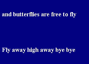 and butterflies are free to 11y

Fly away high away bye bye