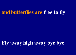 and butterflies are free to 11y

Fly away high away bye bye