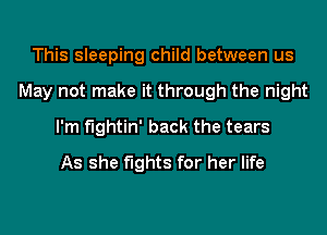 This sleeping child between us

May not make it through the night

I'm fightin' back the tears
As she fights for her life