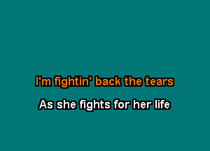 I'm fightin' back the tears

As she fights for her life
