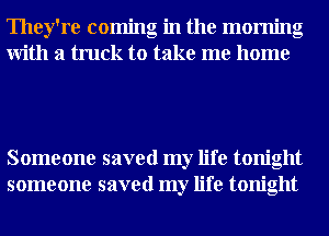 They're coming in the morning
With a truck to take me home

Someone saved my life tonight
someone saved my life tonight