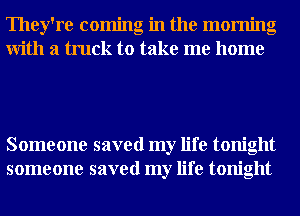 They're coming in the morning
With a truck to take me home

Someone saved my life tonight
someone saved my life tonight