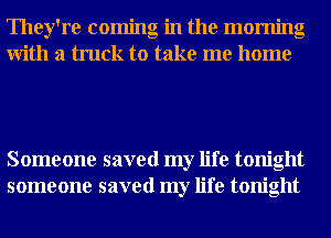 They're coming in the morning
With a truck to take me home

Someone saved my life tonight
someone saved my life tonight