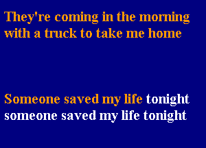 They're coming in the morning
With a truck to take me home

Someone saved my life tonight
someone saved my life tonight