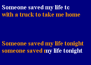 Someone saved my life to
With a truck to take me home

Someone saved my life tonight
someone saved my life tonight