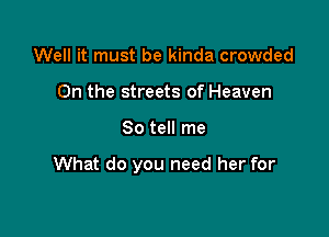 Well it must be kinda crowded
0n the streets of Heaven

So tell me

What do you need her for