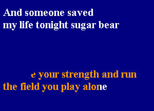 And someone saved
my life tonight sugar bear

c yom' strength and run
the field you play alone