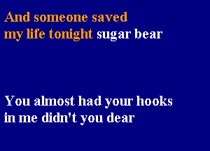 And someone saved
my life tonight sugar hear

You almost had your hooks
in me didn't you dear