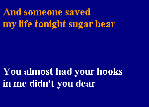 And someone saved
my life tonight sugar hear

You almost had your hooks
in me didn't you dear