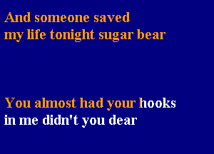 And someone saved
my life tonight sugar hear

You almost had your hooks
in me didn't you dear