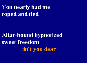 You nearly had me
roped and tied

Altar-bound hypnotized
sweet freedom
dn't you dear