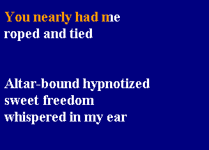 You nearly had me
roped and tied

Altar-bound hypnotized
sweet freedom
whispered in my ear