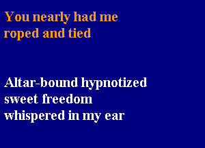 You nearly had me
roped and tied

Altar-bound hypnotized
sweet freedom
whispered in my ear