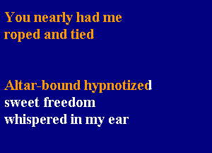 You nearly had me
roped and tied

Altar-bound hypnotized
sweet freedom
whispered in my ear