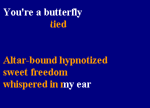 You're a butterny
tied

Altar-bound hypnotized
sweet freedom
whispered in my ear