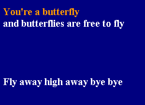 You're a butterny
and butterflies are free to 11y

Fly away high away bye bye