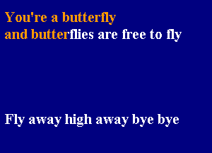 You're a butterny
and butterflies are free to 11y

Fly away high away bye bye