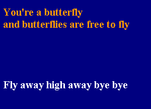 You're a butterny
and butterflies are free to 11y

Fly away high away bye bye