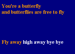 You're a butterny
and butterflies are free to 11y

Fly away high away bye bye