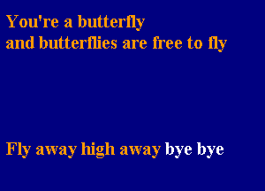 You're a butterny
and butterflies are free to 11y

Fly away high away bye bye