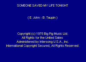 SOMEONE SAVED MY LIFE TONIGHT

(E. John - B. Taupin)

Copyright (c) 19?5 Big Pig Music Ltd.
All Rights for the United Sates
Administered by Intersong U.S.A., Inc.
International Copyright Secured, All Rights Reserved.