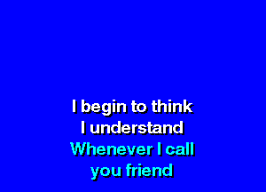 I begin to think
I understand
Whenever I call
you friend